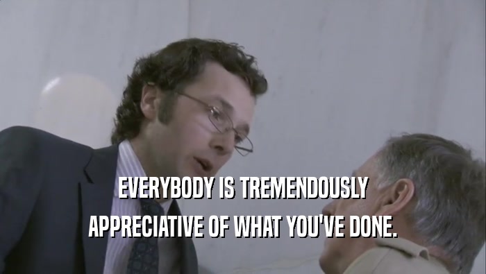 EVERYBODY IS TREMENDOUSLY APPRECIATIVE OF WHAT YOU'VE DONE. 