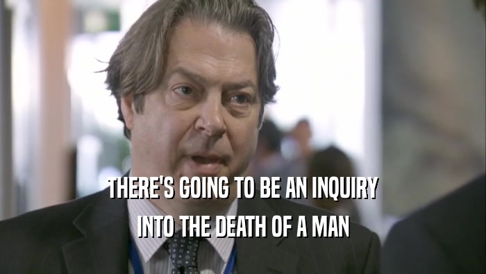 THERE'S GOING TO BE AN INQUIRY INTO THE DEATH OF A MAN 