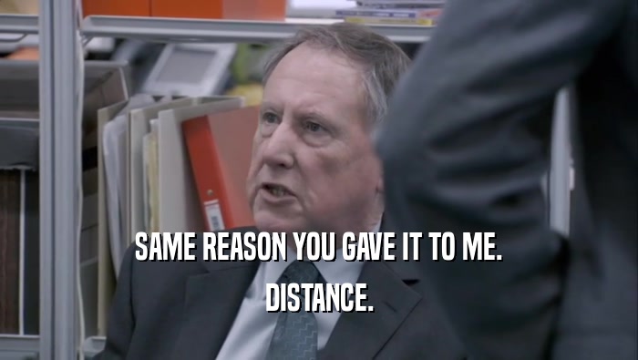 SAME REASON YOU GAVE IT TO ME. DISTANCE. 