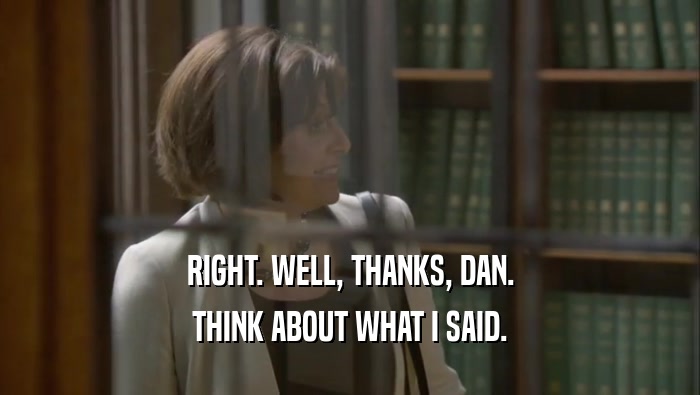 RIGHT. WELL, THANKS, DAN. THINK ABOUT WHAT I SAID. 