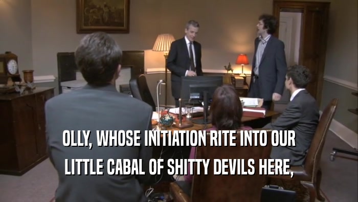 OLLY, WHOSE INITIATION RITE INTO OUR LITTLE CABAL OF SHITTY DEVILS HERE, 