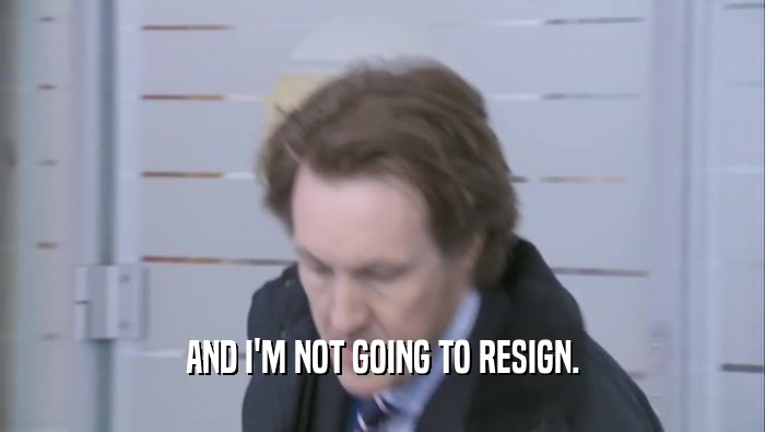 AND I'M NOT GOING TO RESIGN.  