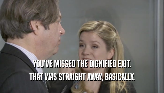 YOU'VE MISSED THE DIGNIFIED EXIT. THAT WAS STRAIGHT AWAY, BASICALLY. 
