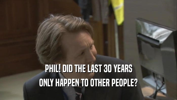 PHIL! DID THE LAST 30 YEARS ONLY HAPPEN TO OTHER PEOPLE? 