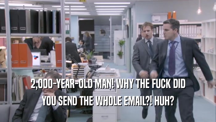 2,000-YEAR-OLD MAN! WHY THE FUCK DID YOU SEND THE WHOLE EMAIL?! HUH? 
