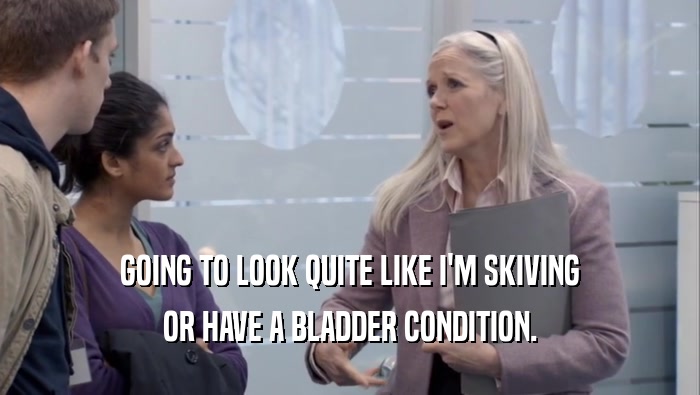 GOING TO LOOK QUITE LIKE I'M SKIVING OR HAVE A BLADDER CONDITION. 