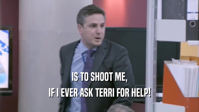 IS TO SHOOT ME, IF I EVER ASK TERRI FOR HELP! 