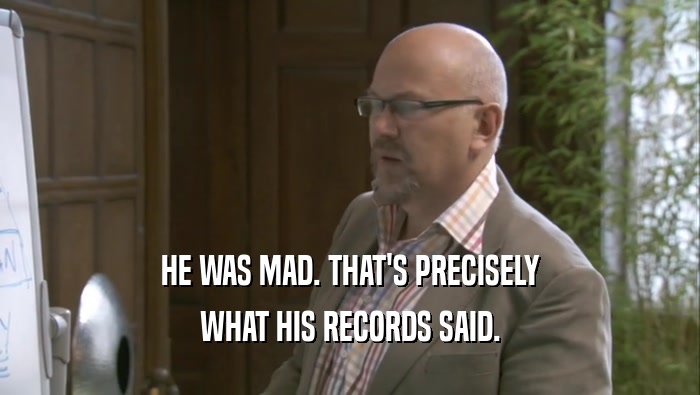 HE WAS MAD. THAT'S PRECISELY WHAT HIS RECORDS SAID. 