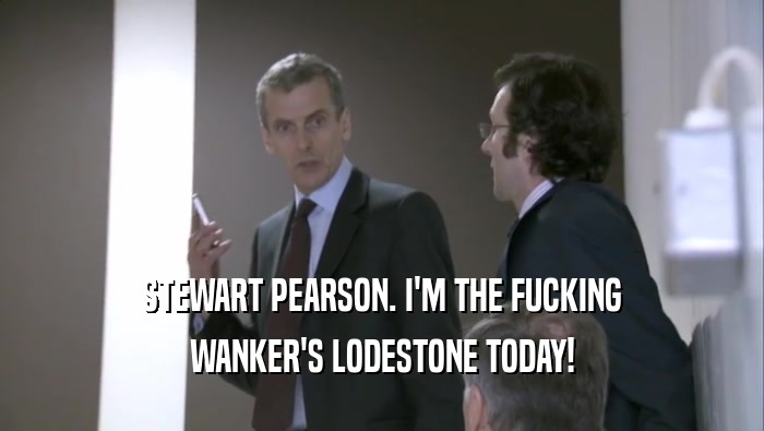 STEWART PEARSON. I'M THE FUCKING WANKER'S LODESTONE TODAY! 