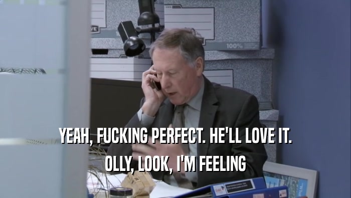 YEAH, FUCKING PERFECT. HE'LL LOVE IT. OLLY, LOOK, I'M FEELING OLLY, LOOK, I'M FEELING