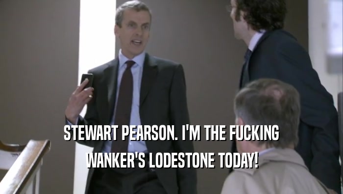 STEWART PEARSON. I'M THE FUCKING WANKER'S LODESTONE TODAY! 