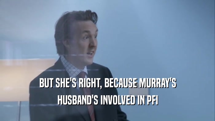 BUT SHE'S RIGHT, BECAUSE MURRAY'S
 HUSBAND'S INVOLVED IN PFI
 