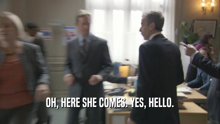 OH, HERE SHE COMES. YES, HELLO.  