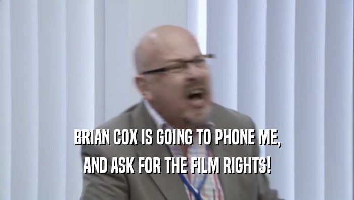 BRIAN COX IS GOING TO PHONE ME, AND ASK FOR THE FILM RIGHTS! 
