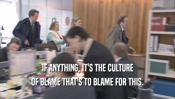 IF ANYTHING, IT'S THE CULTURE OF BLAME THAT'S TO BLAME FOR THIS. 