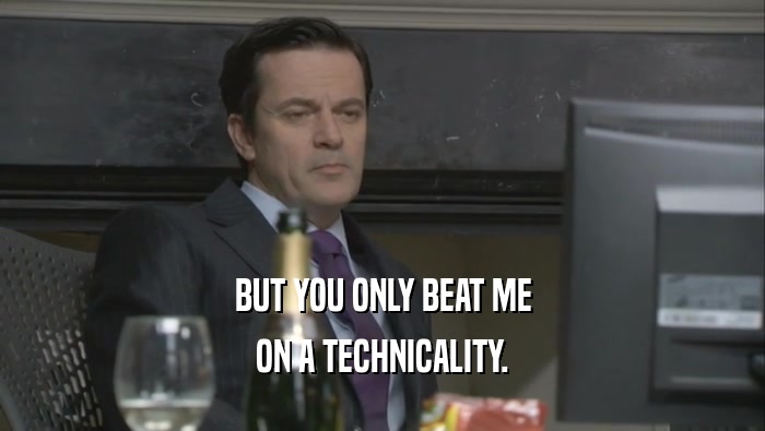 BUT YOU ONLY BEAT ME ON A TECHNICALITY. 