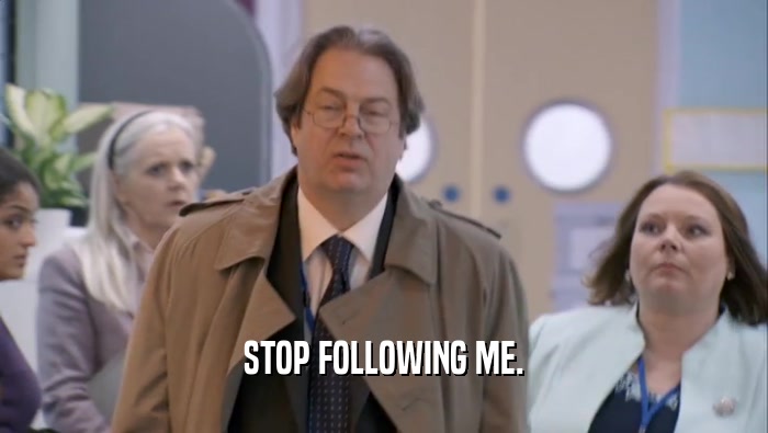 STOP FOLLOWING ME.
  