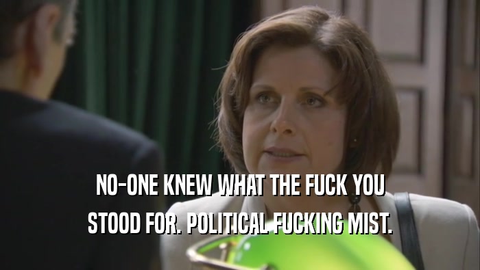NO-ONE KNEW WHAT THE FUCK YOU STOOD FOR. POLITICAL FUCKING MIST. 