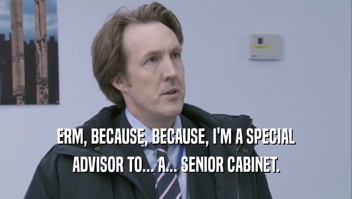 ERM, BECAUSE, BECAUSE, I'M A SPECIAL ADVISOR TO... A... SENIOR CABINET. 