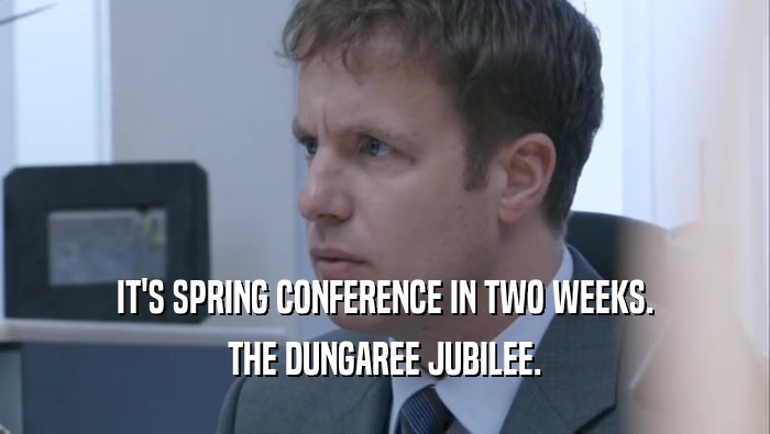 IT'S SPRING CONFERENCE IN TWO WEEKS.
 THE DUNGAREE JUBILEE.
 