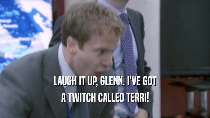 LAUGH IT UP, GLENN. I'VE GOT A TWITCH CALLED TERRI! 