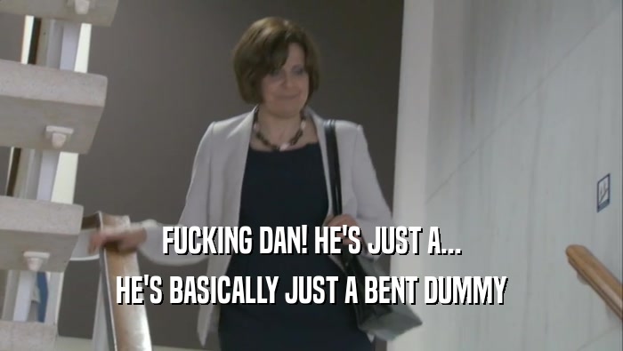 FUCKING DAN! HE'S JUST A... HE'S BASICALLY JUST A BENT DUMMY 