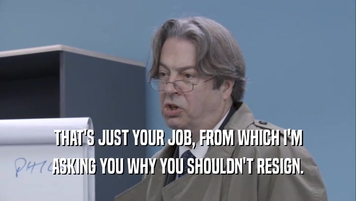 THAT'S JUST YOUR JOB, FROM WHICH I'M ASKING YOU WHY YOU SHOULDN'T RESIGN. 