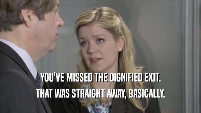 YOU'VE MISSED THE DIGNIFIED EXIT. THAT WAS STRAIGHT AWAY, BASICALLY. 