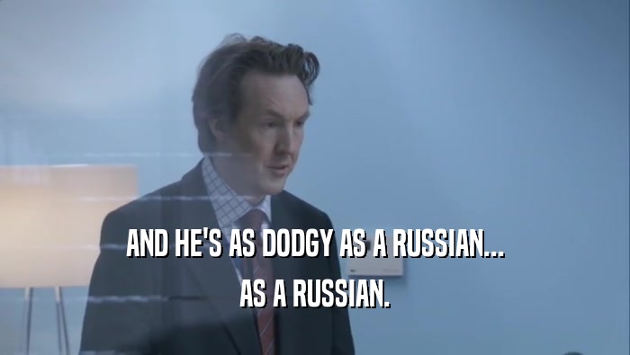 AND HE'S AS DODGY AS A RUSSIAN...
 AS A RUSSIAN.
 