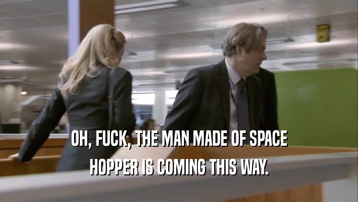 OH, FUCK, THE MAN MADE OF SPACE HOPPER IS COMING THIS WAY. 