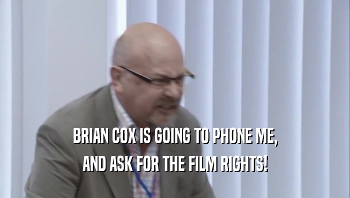 BRIAN COX IS GOING TO PHONE ME, AND ASK FOR THE FILM RIGHTS! 