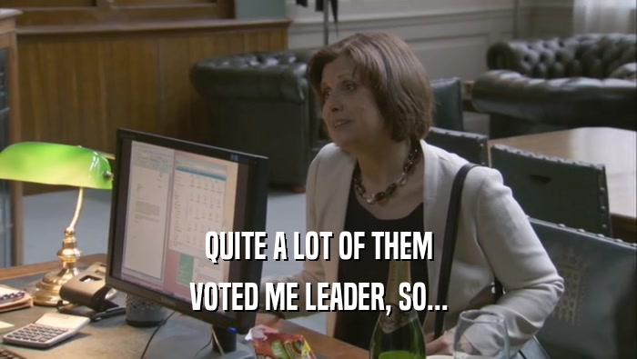 QUITE A LOT OF THEM VOTED ME LEADER, SO... 