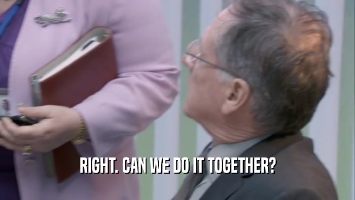 RIGHT. CAN WE DO IT TOGETHER?  