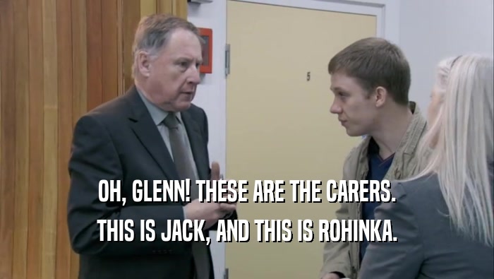 OH, GLENN! THESE ARE THE CARERS. THIS IS JACK, AND THIS IS ROHINKA. 