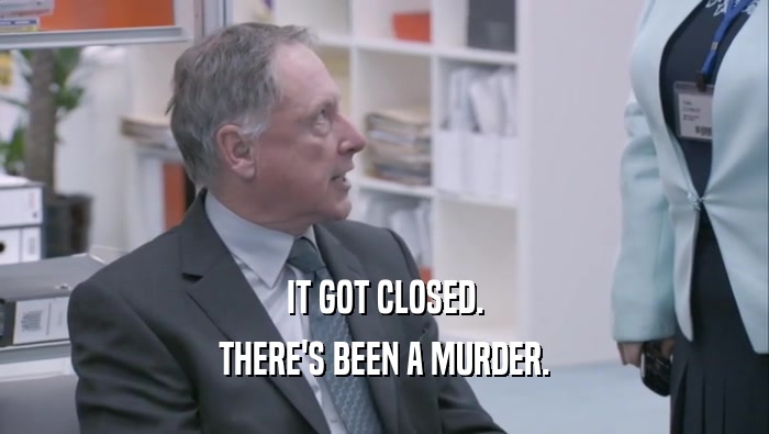 IT GOT CLOSED. THERE'S BEEN A MURDER. 