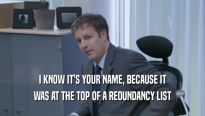 I KNOW IT'S YOUR NAME, BECAUSE IT
 WAS AT THE TOP OF A REDUNDANCY LIST
 