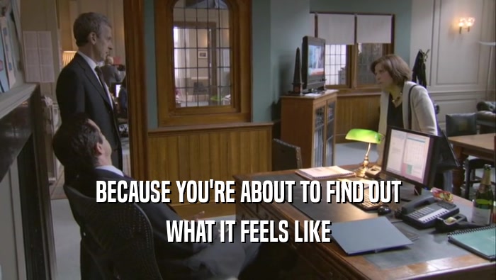 BECAUSE YOU'RE ABOUT TO FIND OUT WHAT IT FEELS LIKE 