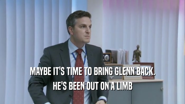 MAYBE IT'S TIME TO BRING GLENN BACK. HE'S BEEN OUT ON A LIMB HE'S BEEN OUT ON A LIMB
