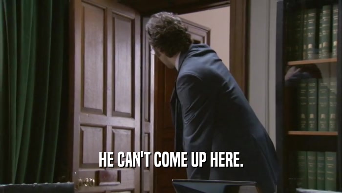 HE CAN'T COME UP HERE.  