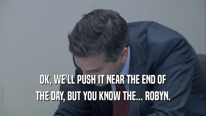 OK, WE'LL PUSH IT NEAR THE END OF THE DAY, BUT YOU KNOW THE... ROBYN. 