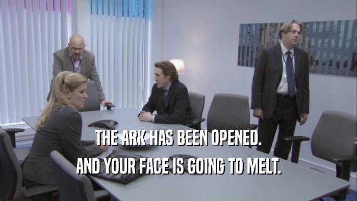 THE ARK HAS BEEN OPENED. AND YOUR FACE IS GOING TO MELT. 