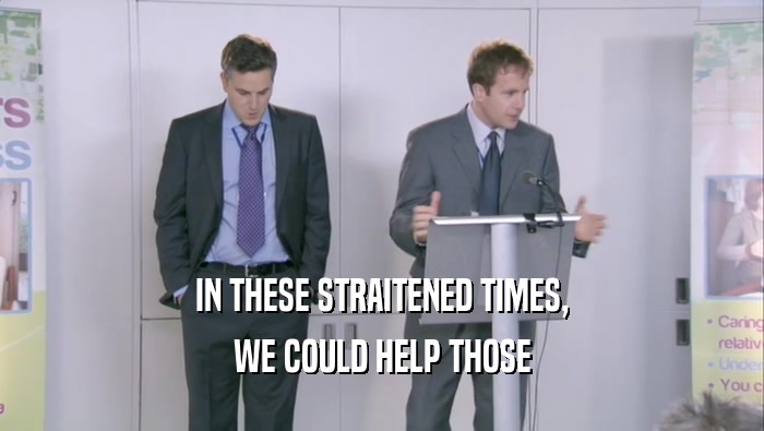 IN THESE STRAITENED TIMES, WE COULD HELP THOSE 