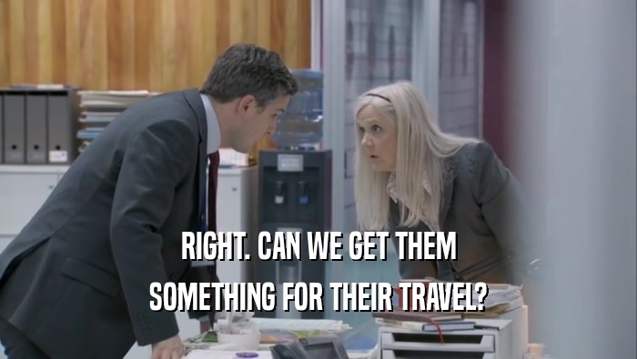 RIGHT. CAN WE GET THEM SOMETHING FOR THEIR TRAVEL? 