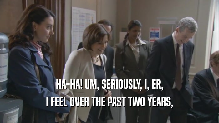 HA-HA! UM, SERIOUSLY, I, ER, I FEEL OVER THE PAST TWO YEARS, 