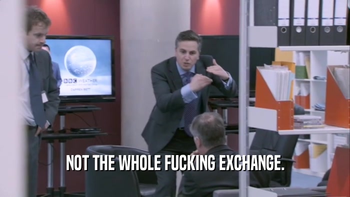 NOT THE WHOLE FUCKING EXCHANGE.  