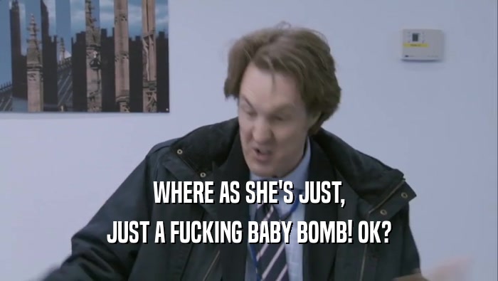 WHERE AS SHE'S JUST, JUST A FUCKING BABY BOMB! OK? 