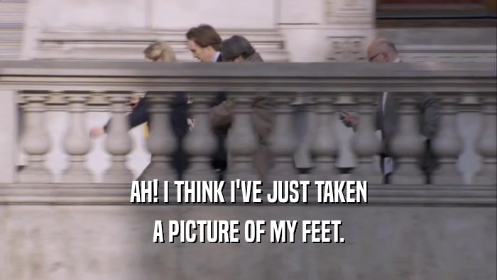 AH! I THINK I'VE JUST TAKEN A PICTURE OF MY FEET. 