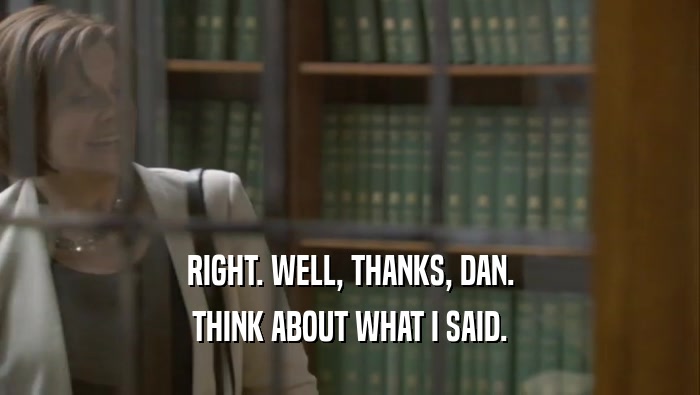 RIGHT. WELL, THANKS, DAN. THINK ABOUT WHAT I SAID. 