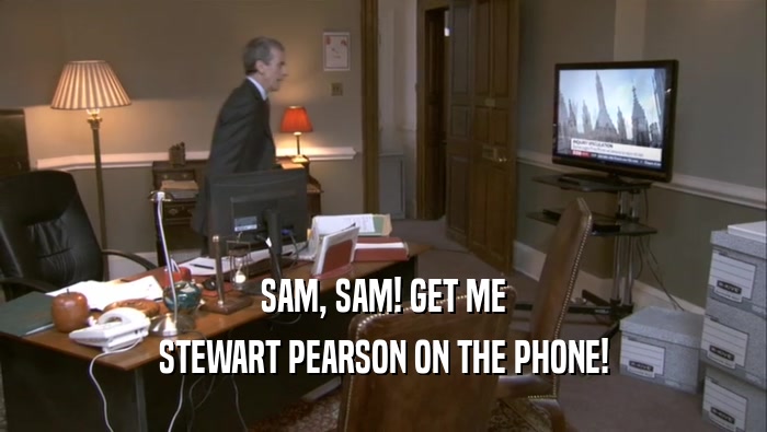 SAM, SAM! GET ME STEWART PEARSON ON THE PHONE! 