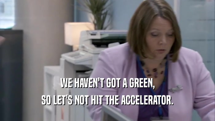 WE HAVEN'T GOT A GREEN, SO LET'S NOT HIT THE ACCELERATOR. 